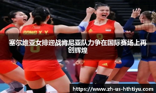 塞尔维亚女排迎战肯尼亚队力争在国际赛场上再创辉煌