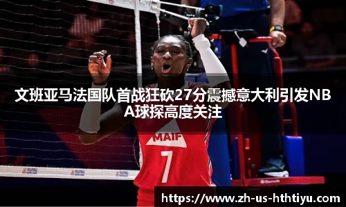 文班亚马法国队首战狂砍27分震撼意大利引发NBA球探高度关注