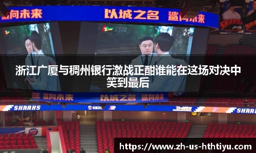浙江广厦与稠州银行激战正酣谁能在这场对决中笑到最后