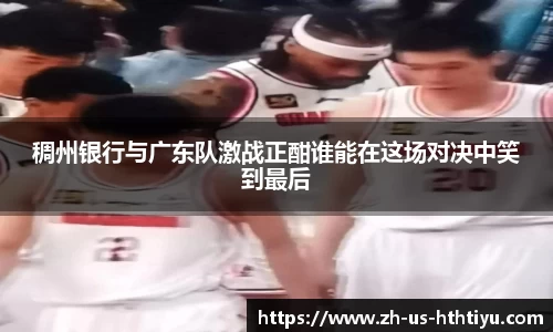 稠州银行与广东队激战正酣谁能在这场对决中笑到最后