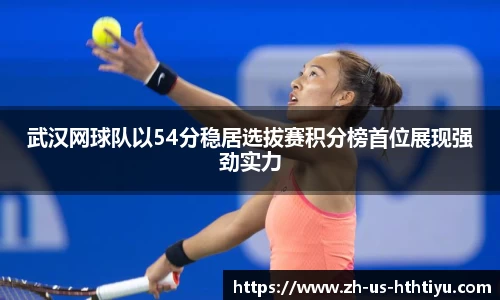 武汉网球队以54分稳居选拔赛积分榜首位展现强劲实力