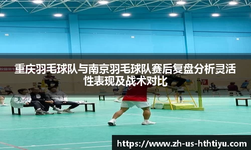 重庆羽毛球队与南京羽毛球队赛后复盘分析灵活性表现及战术对比